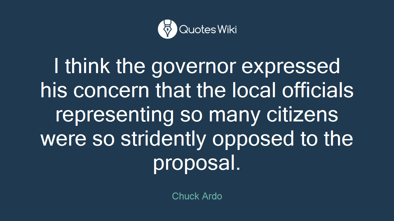I think the governor expressed his concern that the local officials representing so many citizens were so stridently opposed to the proposal.