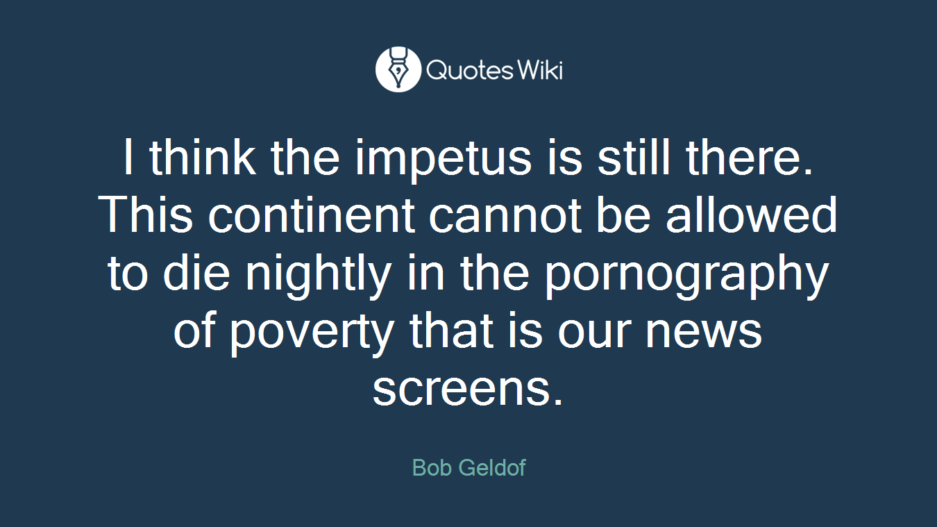 I think the impetus is still there. This continent cannot be allowed to die nightly in the pornography of poverty that is our news screens.