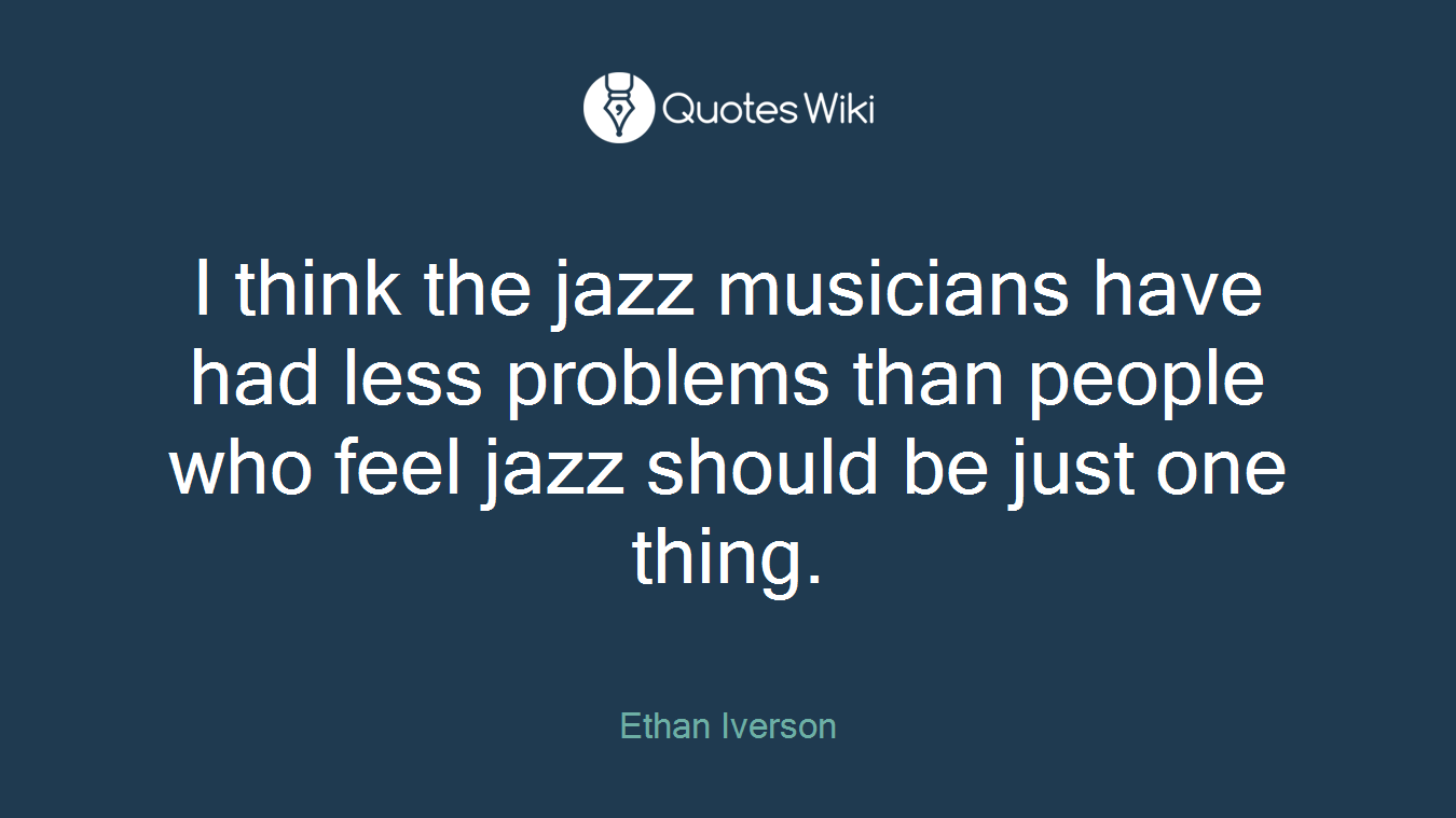 I think the jazz musicians have had less problems than people who feel jazz should be just one thing.