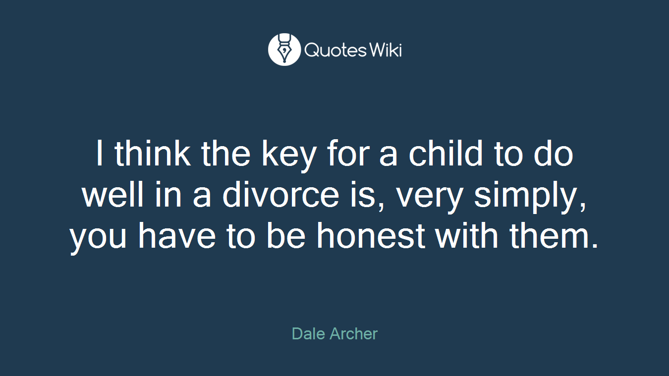 I think the key for a child to do well in a divorce is, very simply, you have to be honest with them.