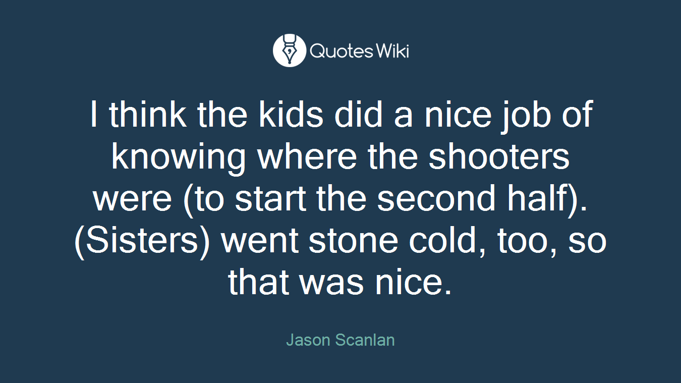 I think the kids did a nice job of knowing where the shooters were (to start the second half). (Sisters) went stone cold, too, so that was nice.