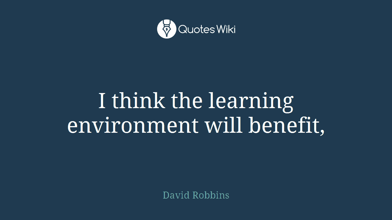 I think the learning environment will benefit,