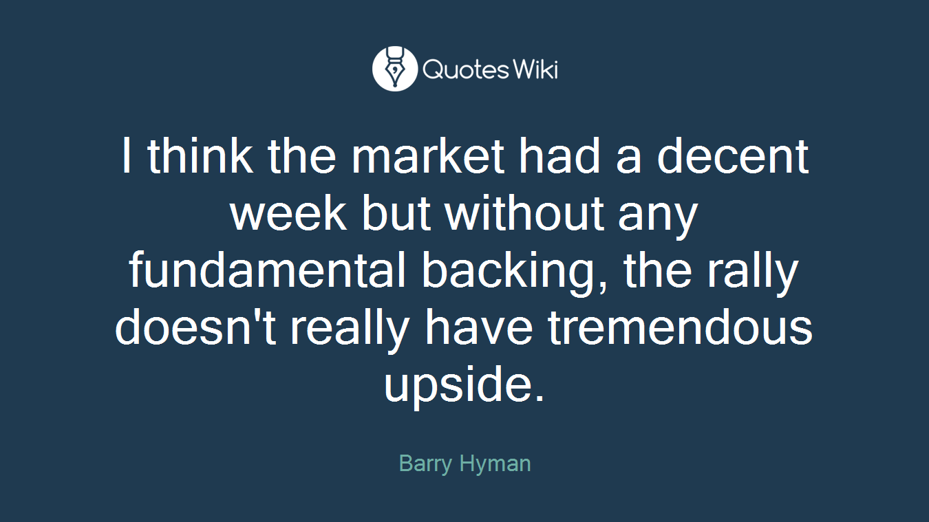 I think the market had a decent week but without any fundamental backing, the rally doesn't really have tremendous upside.