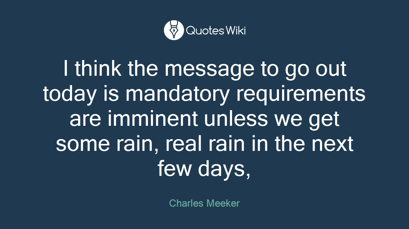 I think the message to go out today is mandatory requirements are imminent unless we get some rain, real rain in the next few days,