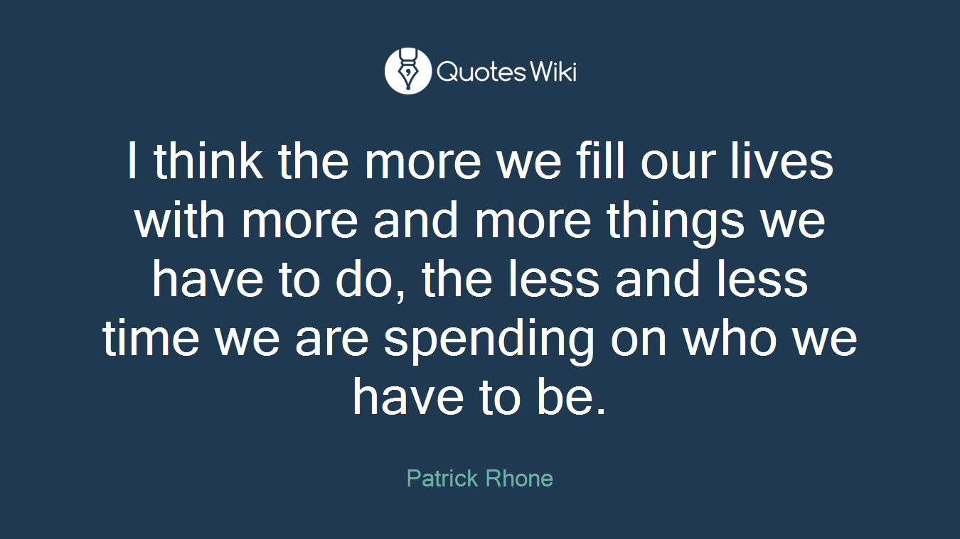 I think the more we fill our lives with more and more things we have to do, the less and less time we are spending on who we have to be.