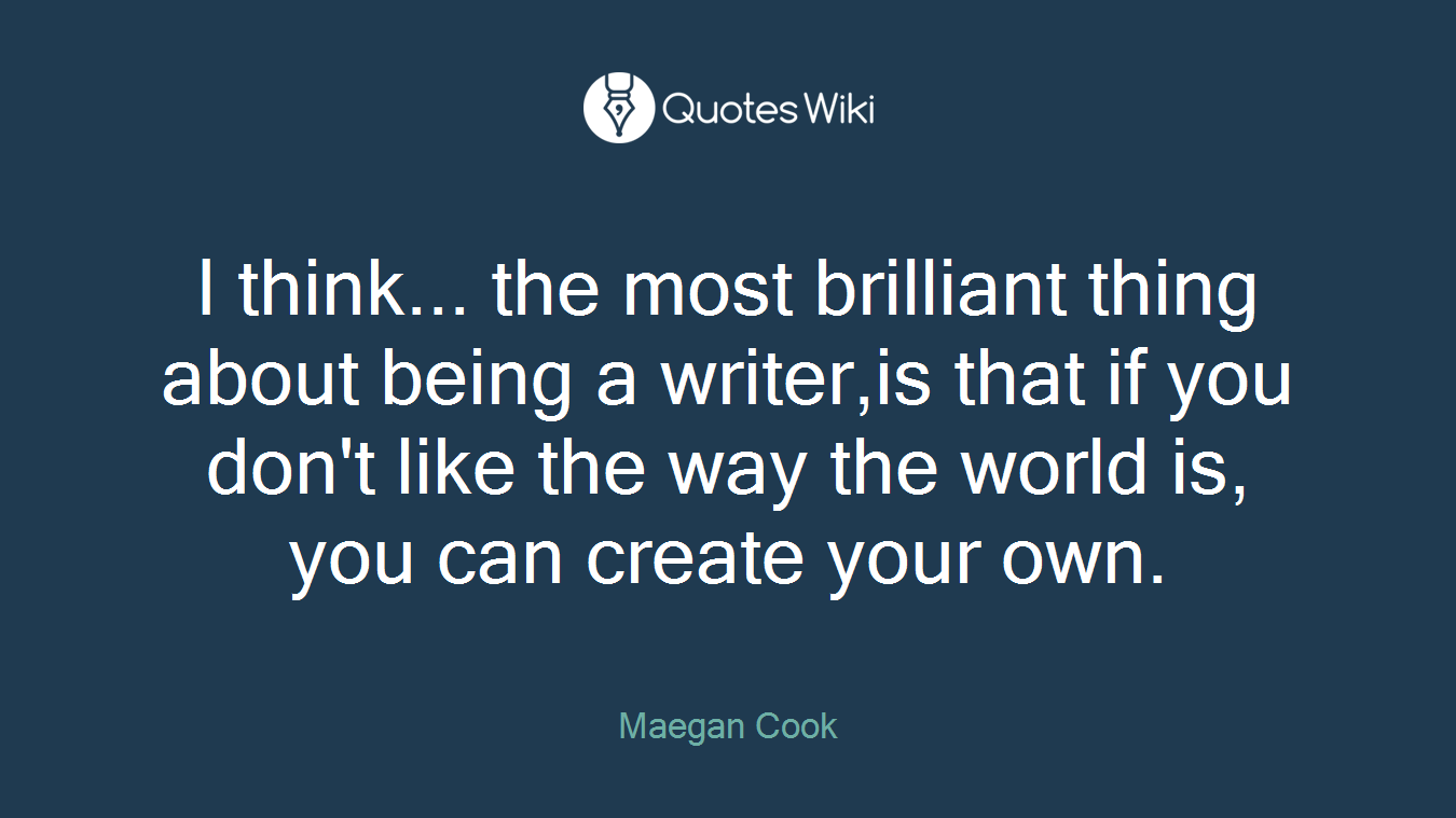 I think... the most brilliant thing about being a writer,is that if you don't like the way the world is, you can create your own.