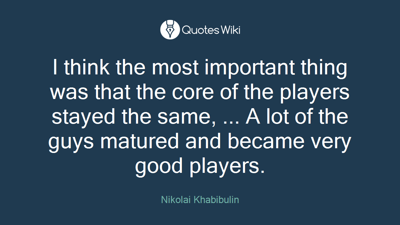 I think the most important thing was that the core of the players stayed the same, ... A lot of the guys matured and became very good players.