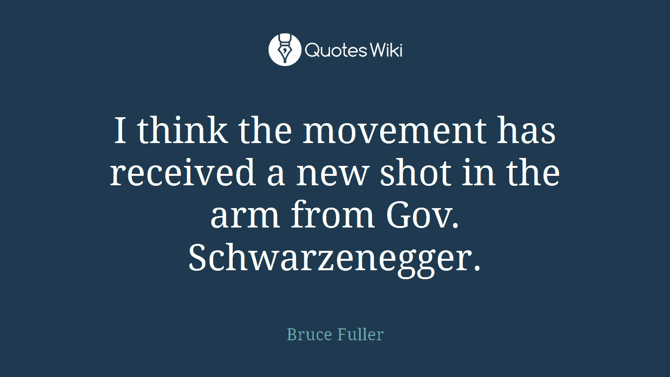 I think the movement has received a new shot in the arm from Gov. Schwarzenegger.