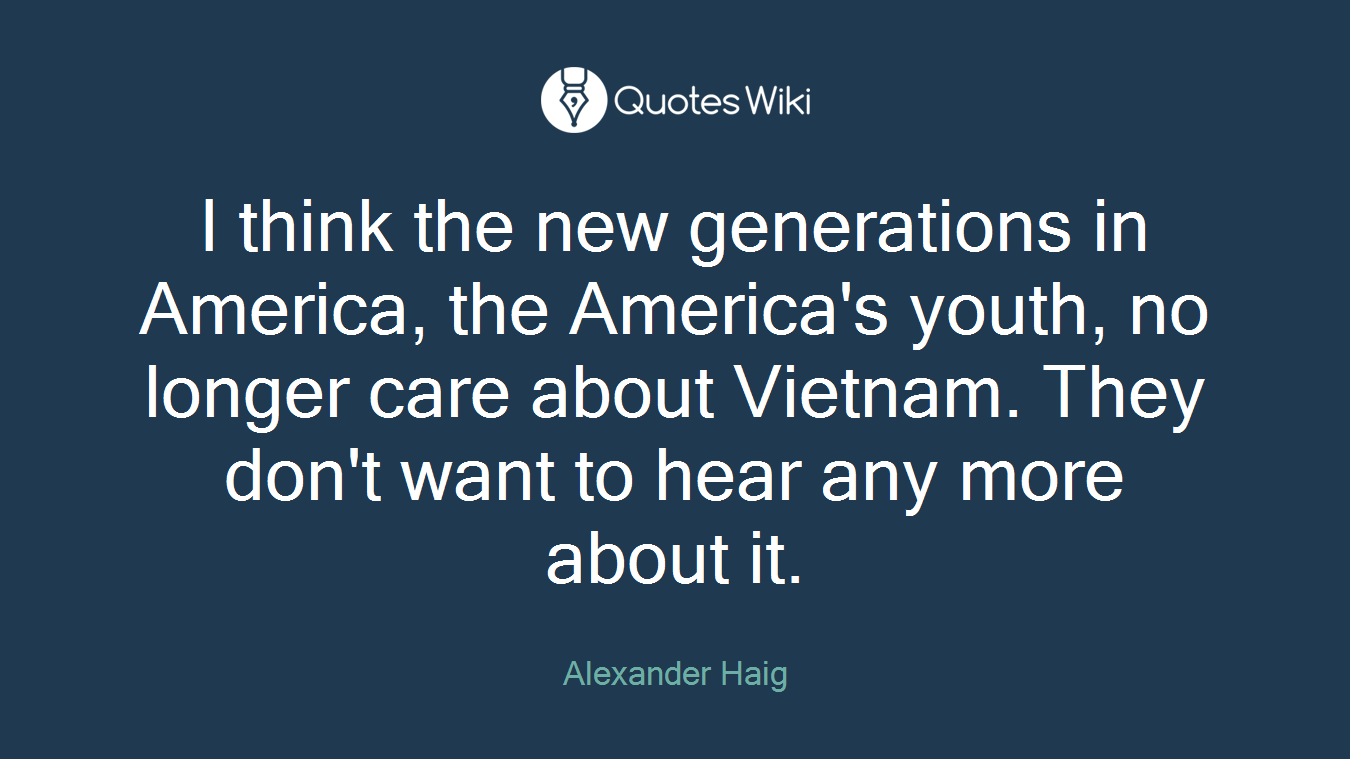 I think the new generations in America, the America's youth, no longer care about Vietnam. They don't want to hear any more about it.
