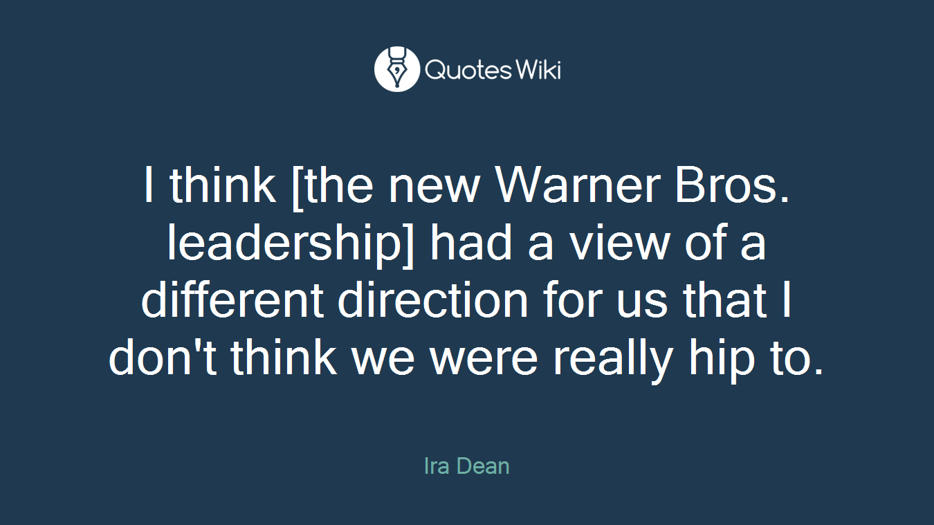 I think [the new Warner Bros. leadership] had a view of a different direction for us that I don't think we were really hip to.
