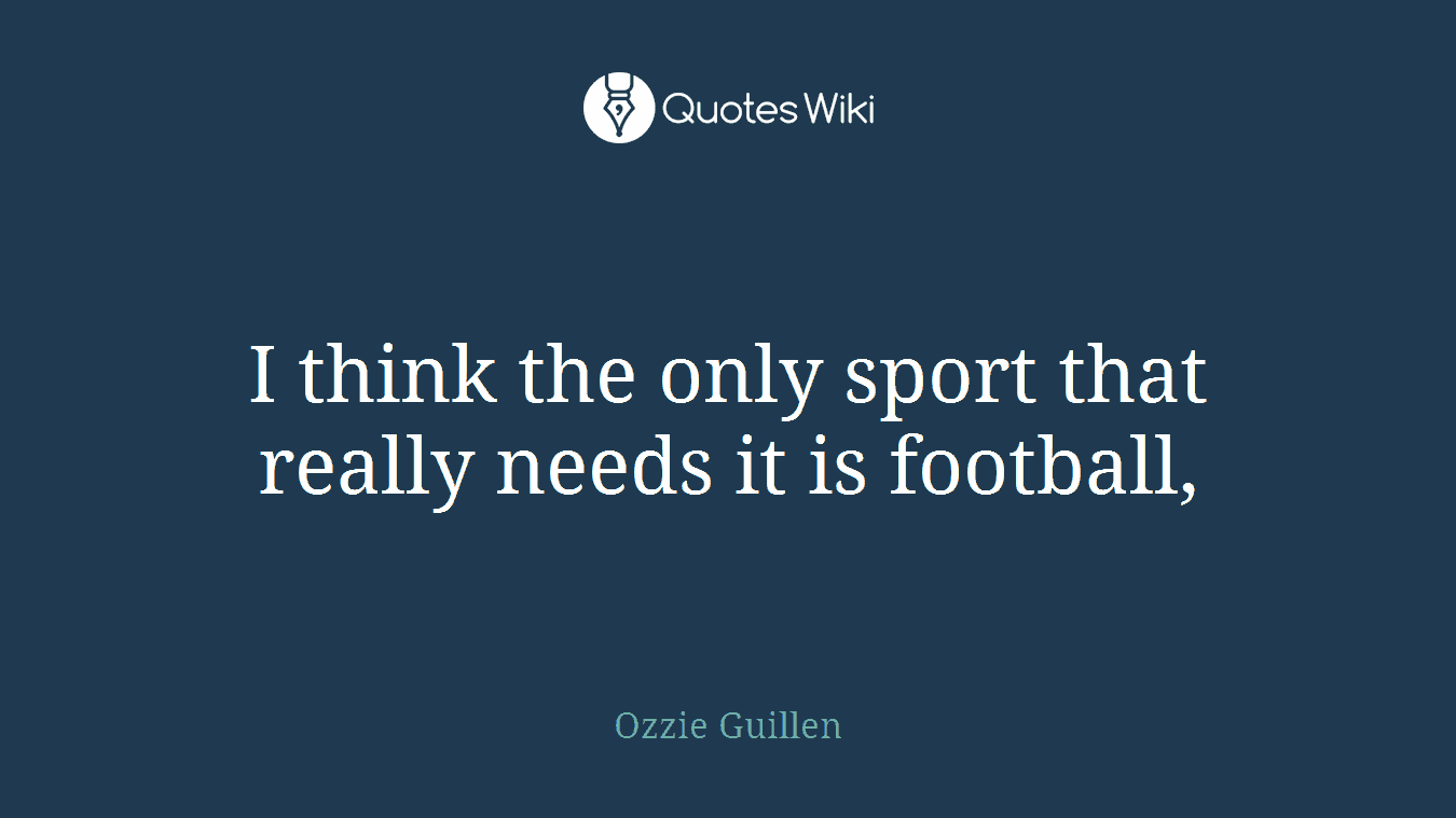 I think the only sport that really needs it is football,