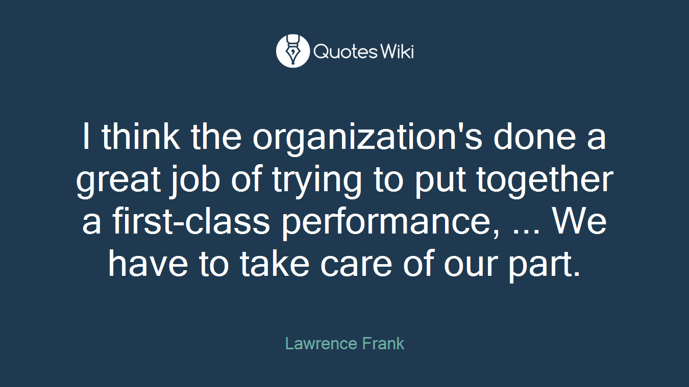 I think the organization's done a great job of trying to put together a first-class performance, ... We have to take care of our part.