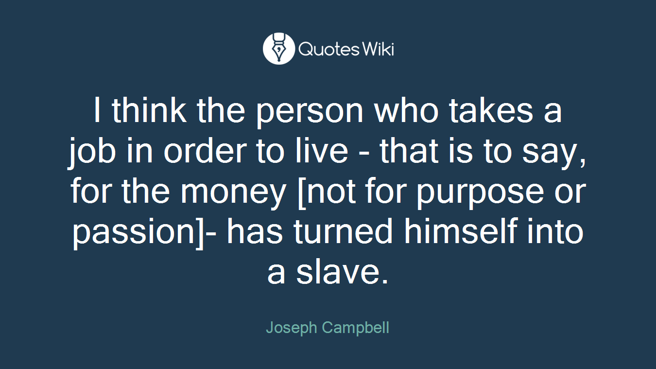 I think the person who takes a job in order to live - that is to say, for the money [not for purpose or passion]- has turned himself into a slave.