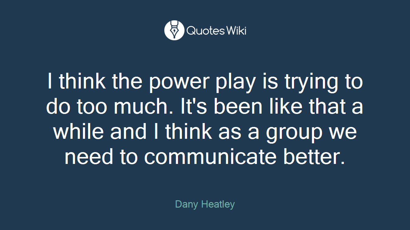 I think the power play is trying to do too much. It's been like that a while and I think as a group we need to communicate better.