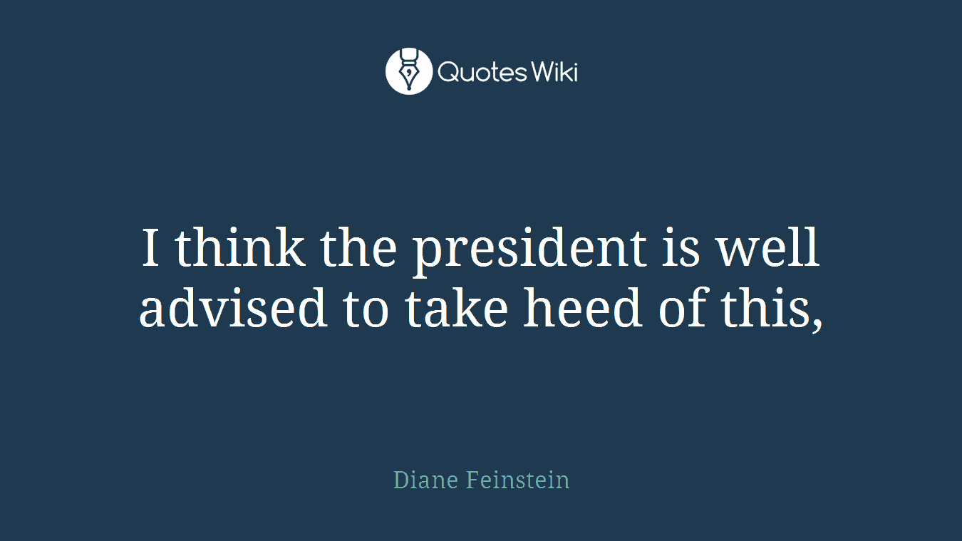 I think the president is well advised to take heed of this,