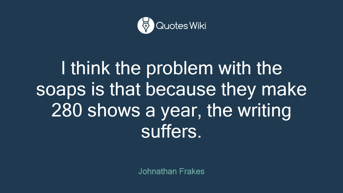 I think the problem with the soaps is that because they make 280 shows a year, the writing suffers.