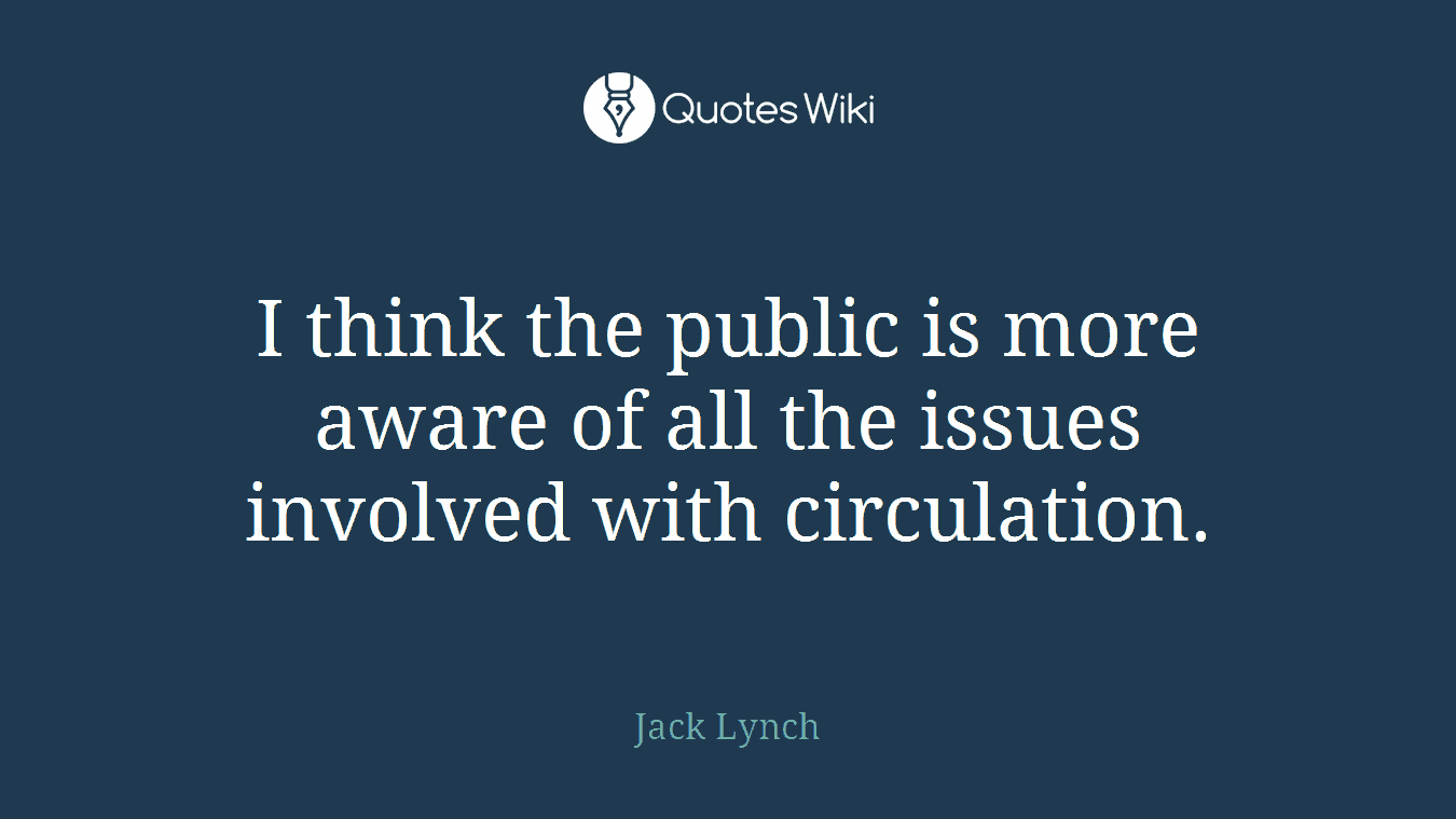 I think the public is more aware of all the issues involved with circulation.