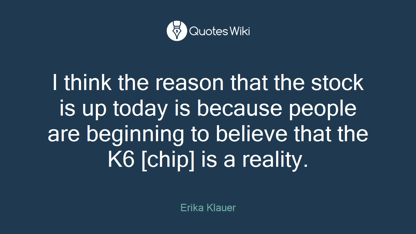 I think the reason that the stock is up today is because people are beginning to believe that the K6 [chip] is a reality.