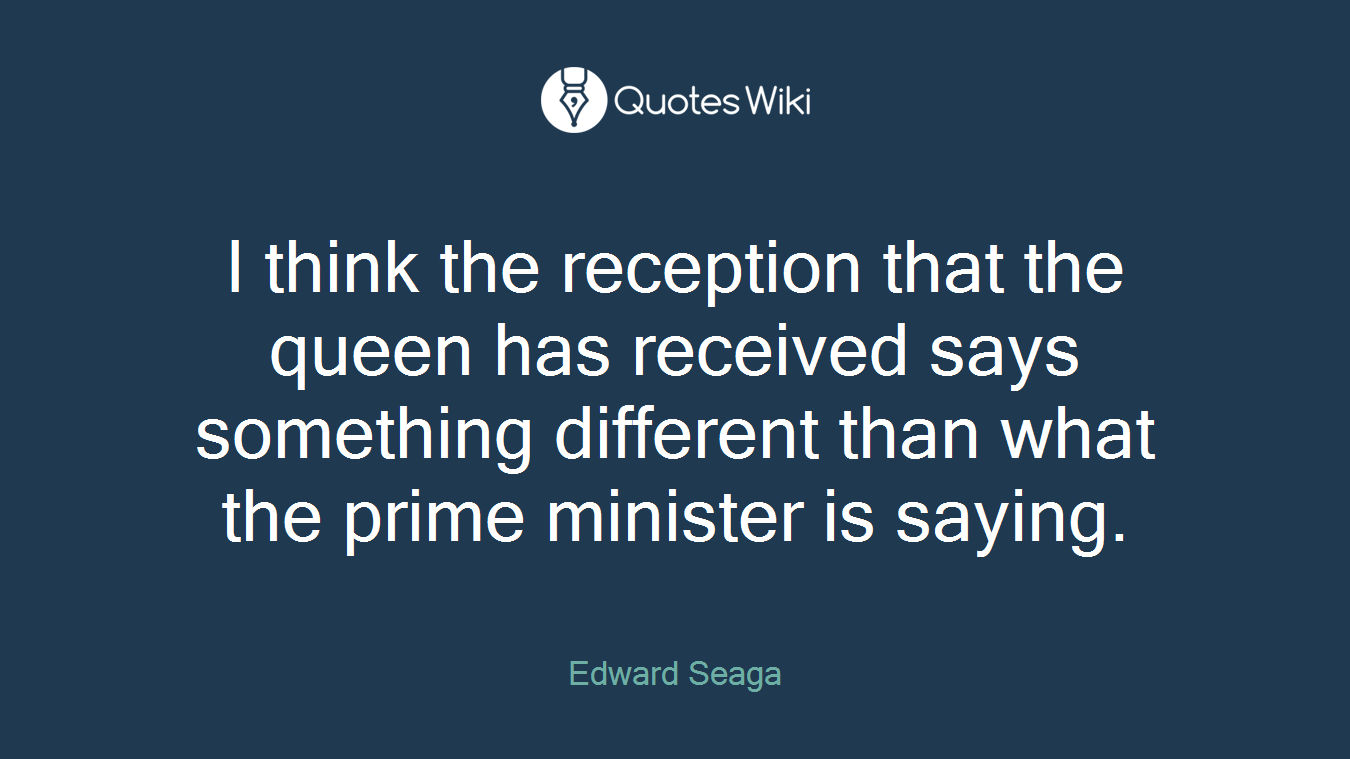 I think the reception that the queen has received says something different than what the prime minister is saying.