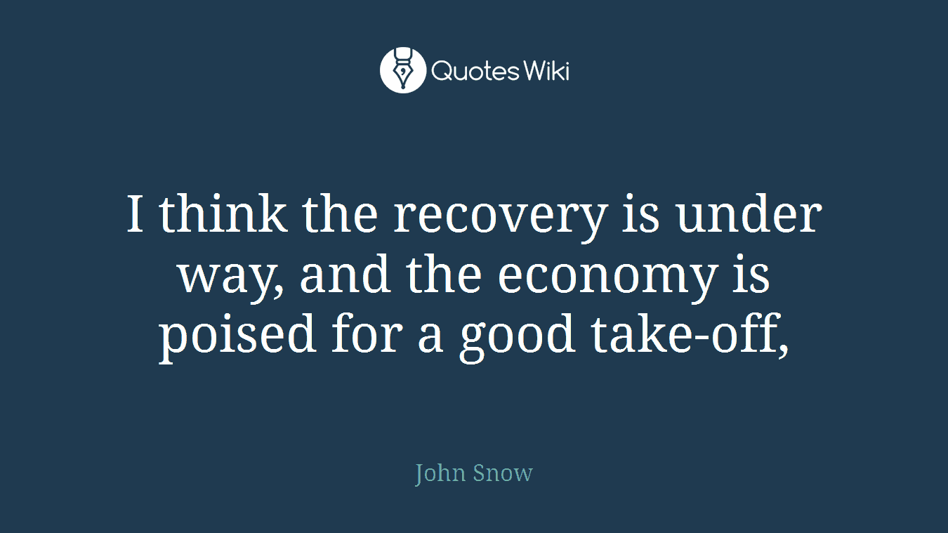 I think the recovery is under way, and the economy is poised for a good take-off,