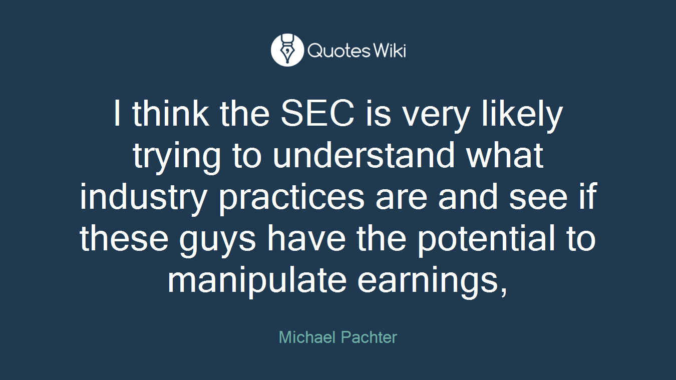 I think the SEC is very likely trying to understand what industry practices are and see if these guys have the potential to manipulate earnings,