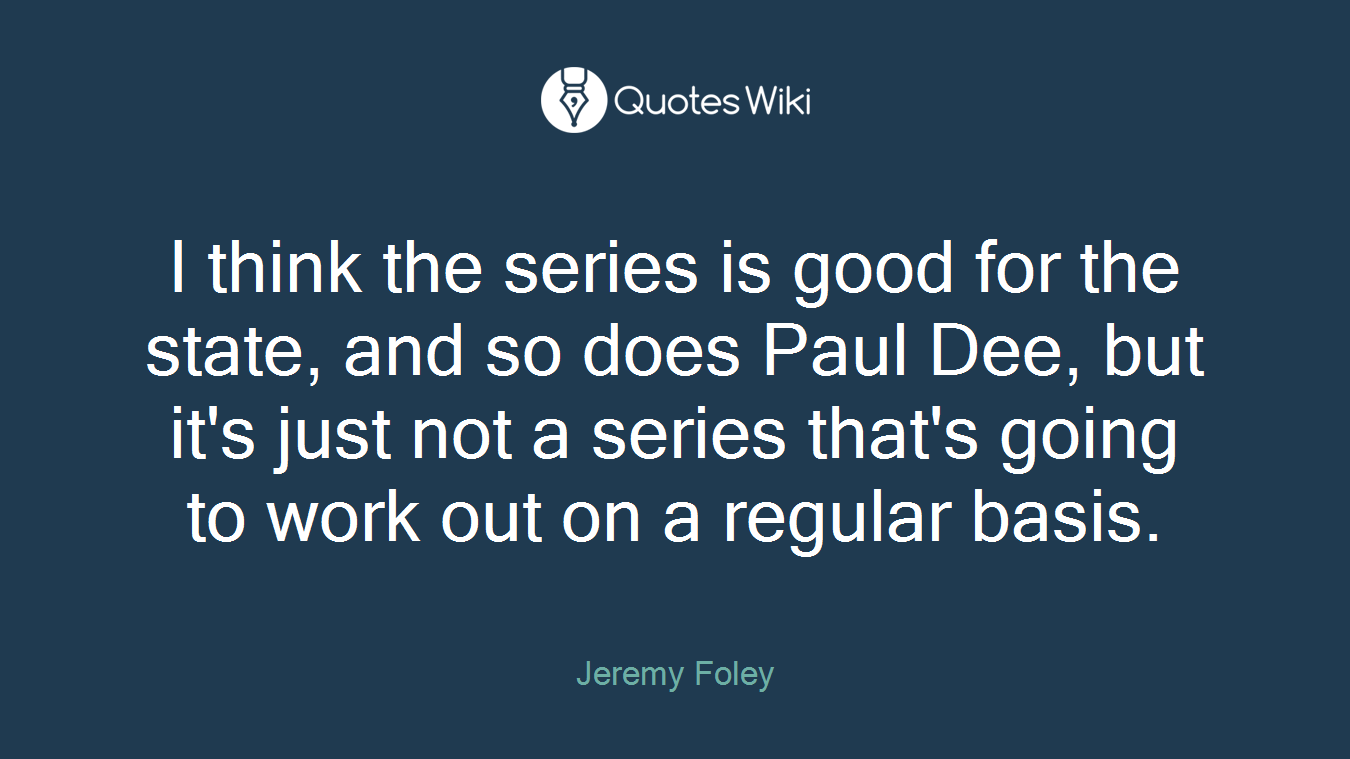 I think the series is good for the state, and so does Paul Dee, but it's just not a series that's going to work out on a regular basis.