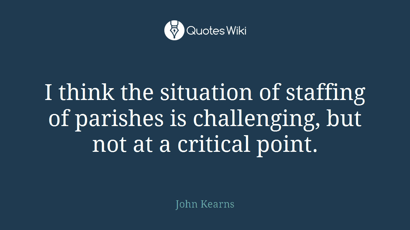 I think the situation of staffing of parishes is challenging, but not at a critical point.