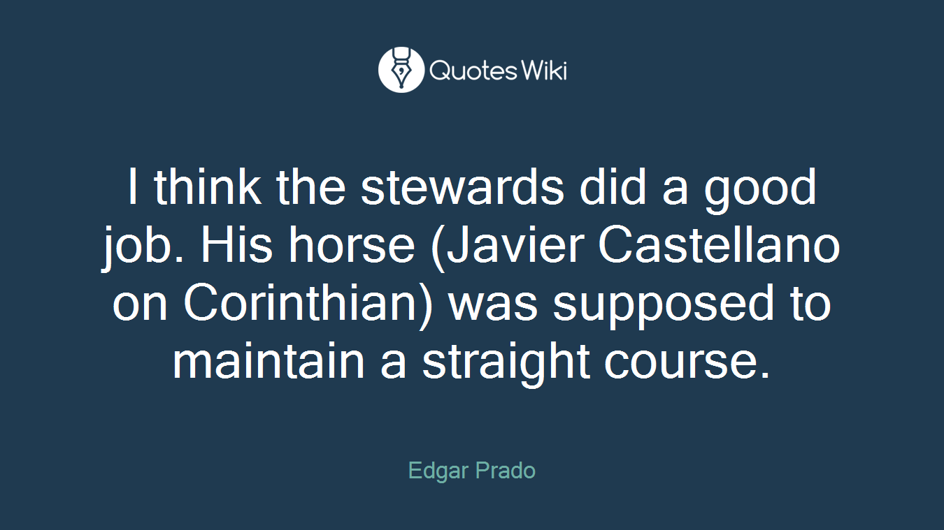 I think the stewards did a good job. His horse (Javier Castellano on Corinthian) was supposed to maintain a straight course.
