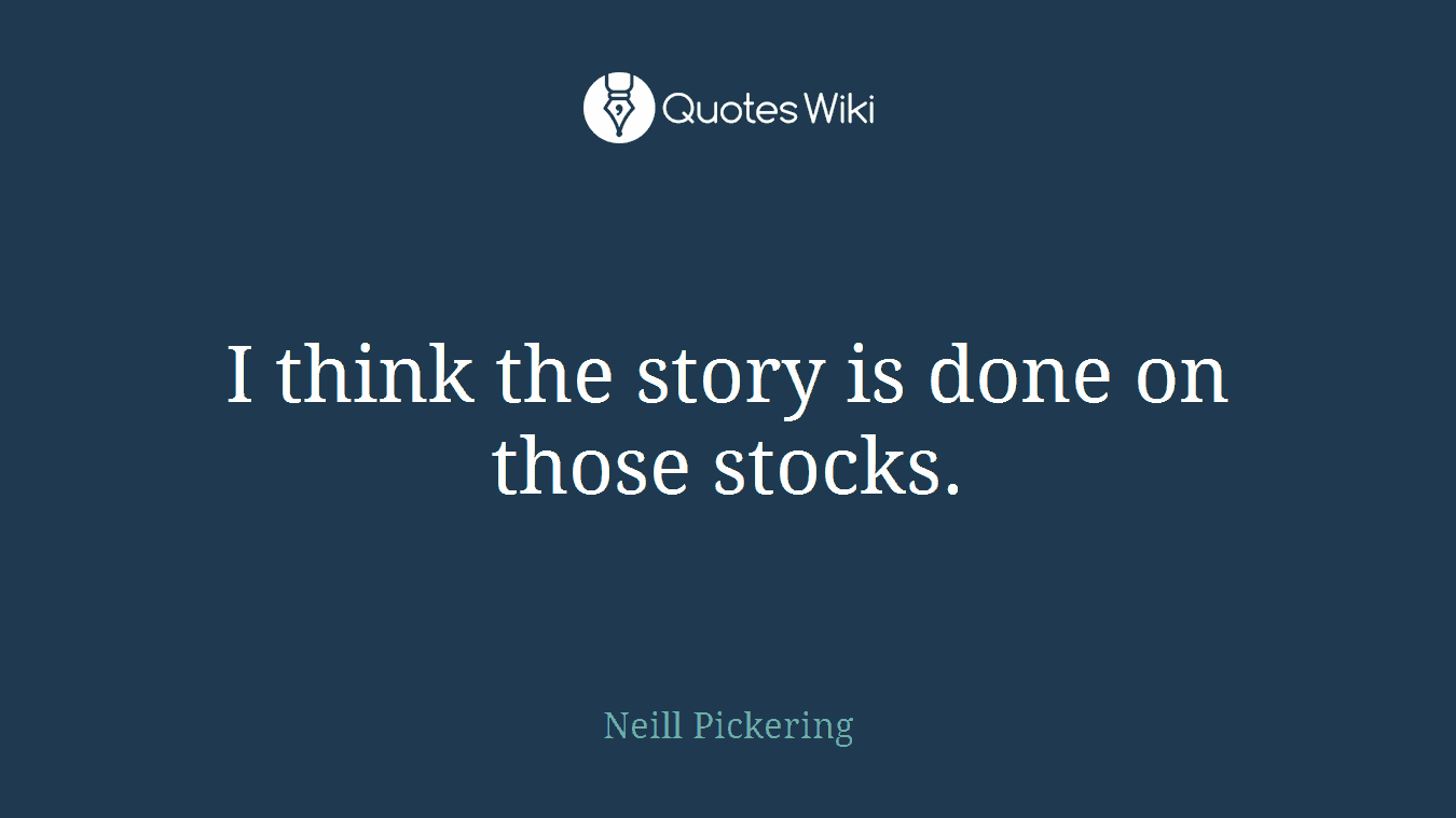I think the story is done on those stocks.