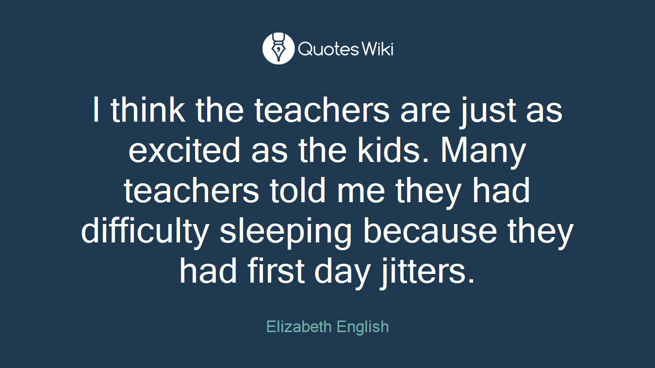 I think the teachers are just as excited as the kids. Many teachers told me they had difficulty sleeping because they had first day jitters.