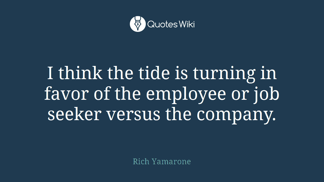 I think the tide is turning in favor of the employee or job seeker versus the company.