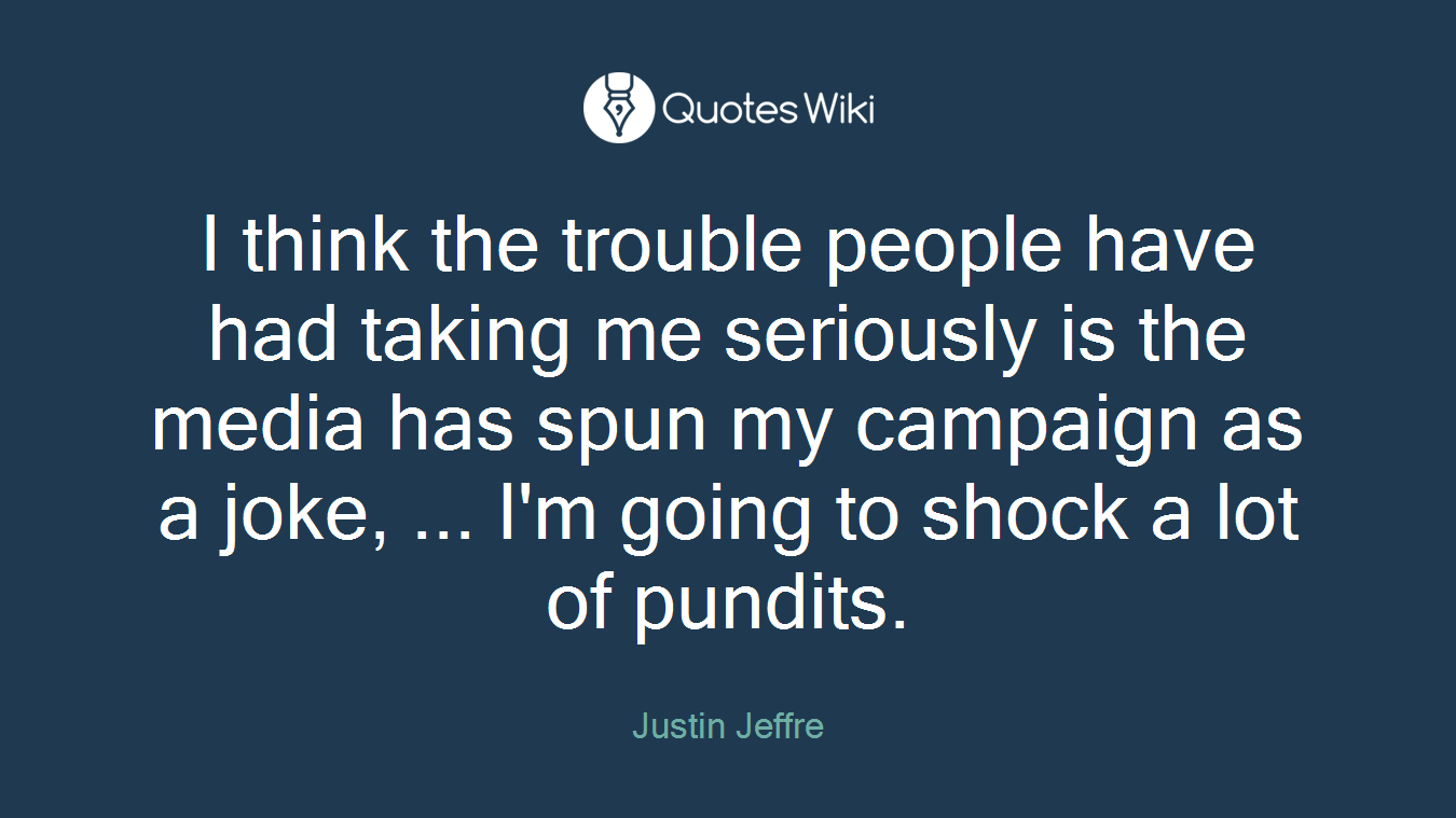 I think the trouble people have had taking me seriously is the media has spun my campaign as a joke, ... I'm going to shock a lot of pundits.