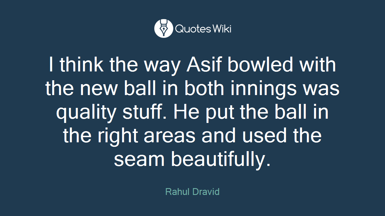 I think the way Asif bowled with the new ball in both innings was quality stuff. He put the ball in the right areas and used the seam beautifully.