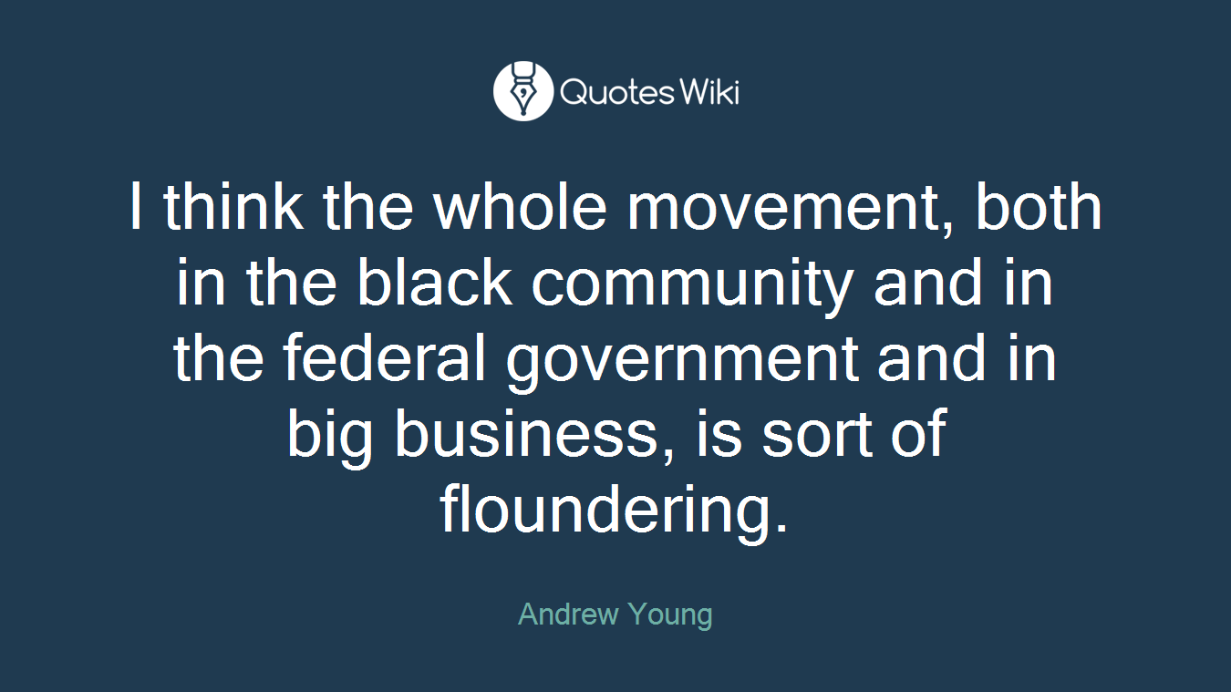 I think the whole movement, both in the black community and in the federal government and in big business, is sort of floundering.