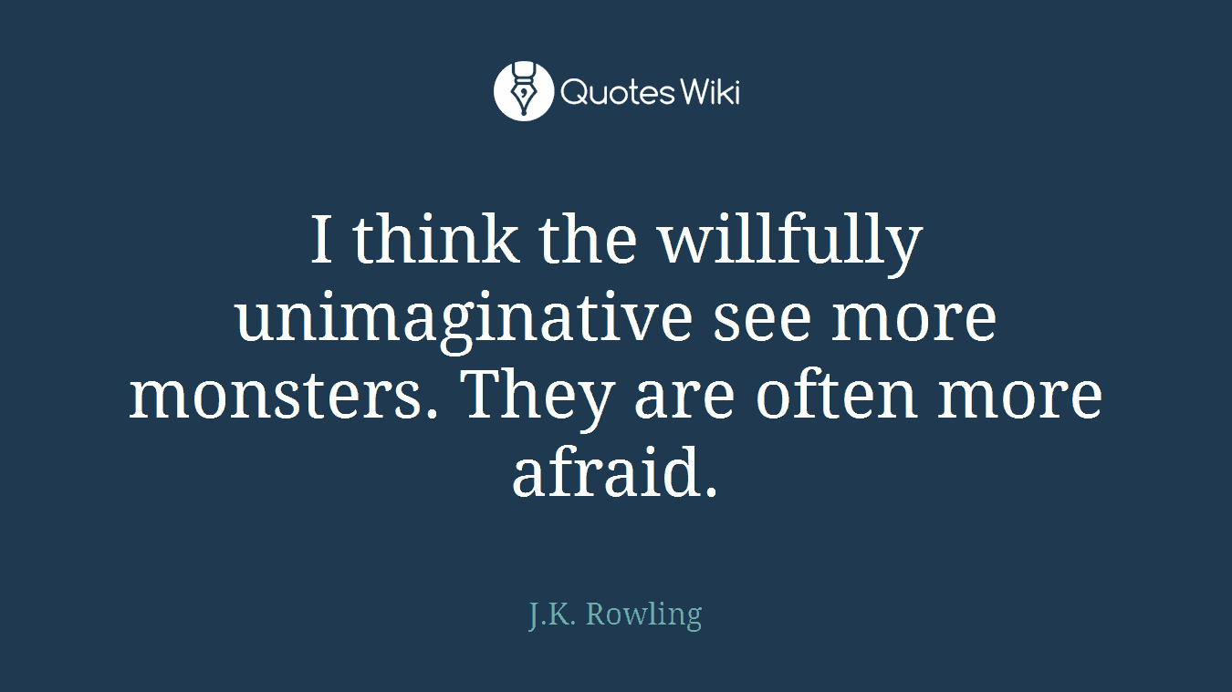 I think the willfully unimaginative see more monsters. They are often more afraid.