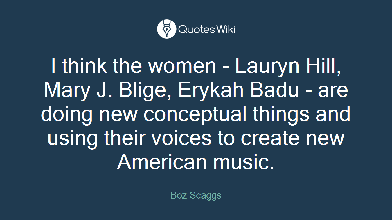 I think the women - Lauryn Hill, Mary J. Blige, Erykah Badu - are doing new conceptual things and using their voices to create new American music.