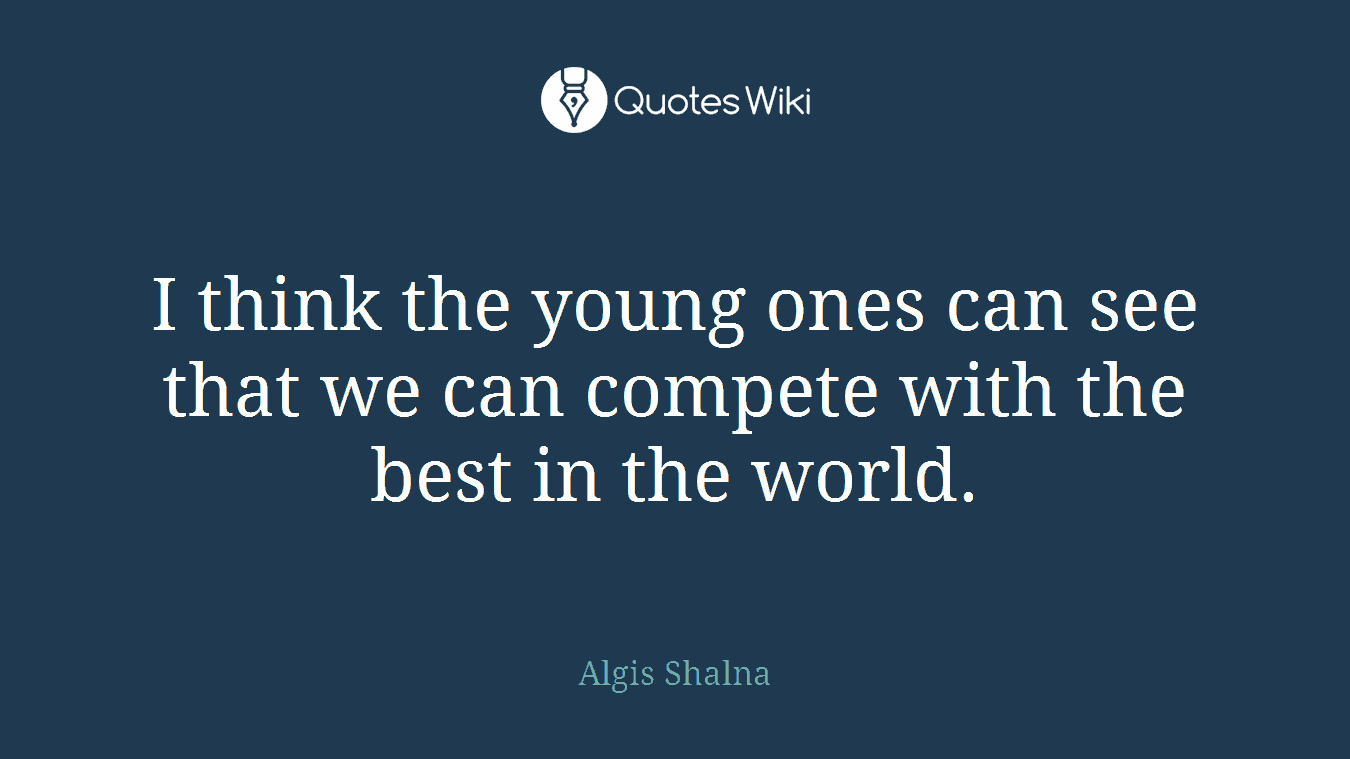 I think the young ones can see that we can compete with the best in the world.