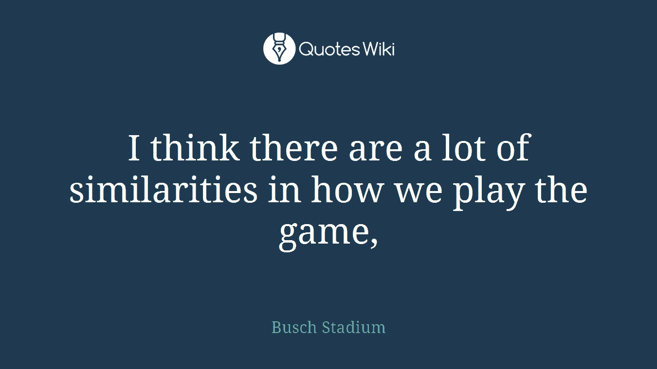 I think there are a lot of similarities in how we play the game,