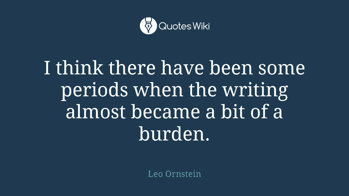 I think there have been some periods when the writing almost became a bit of a burden.
