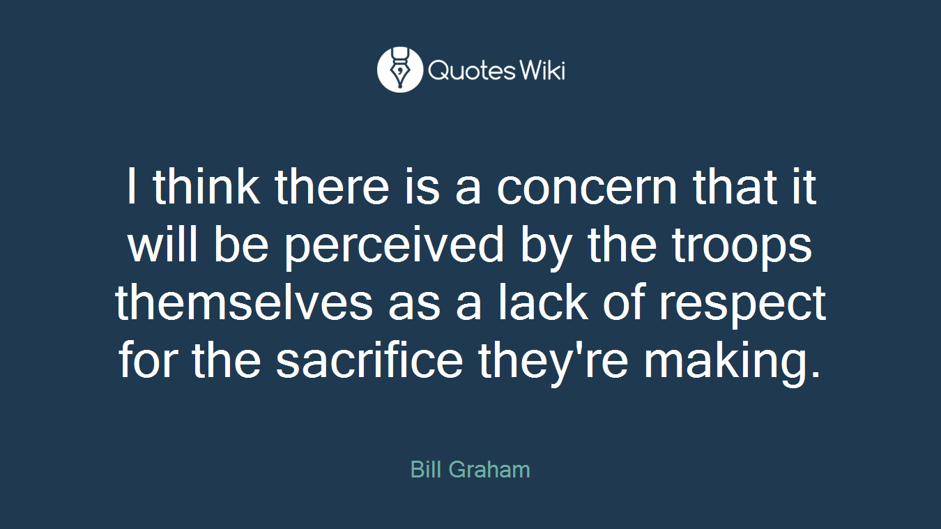 I think there is a concern that it will be perceived by the troops themselves as a lack of respect for the sacrifice they're making.