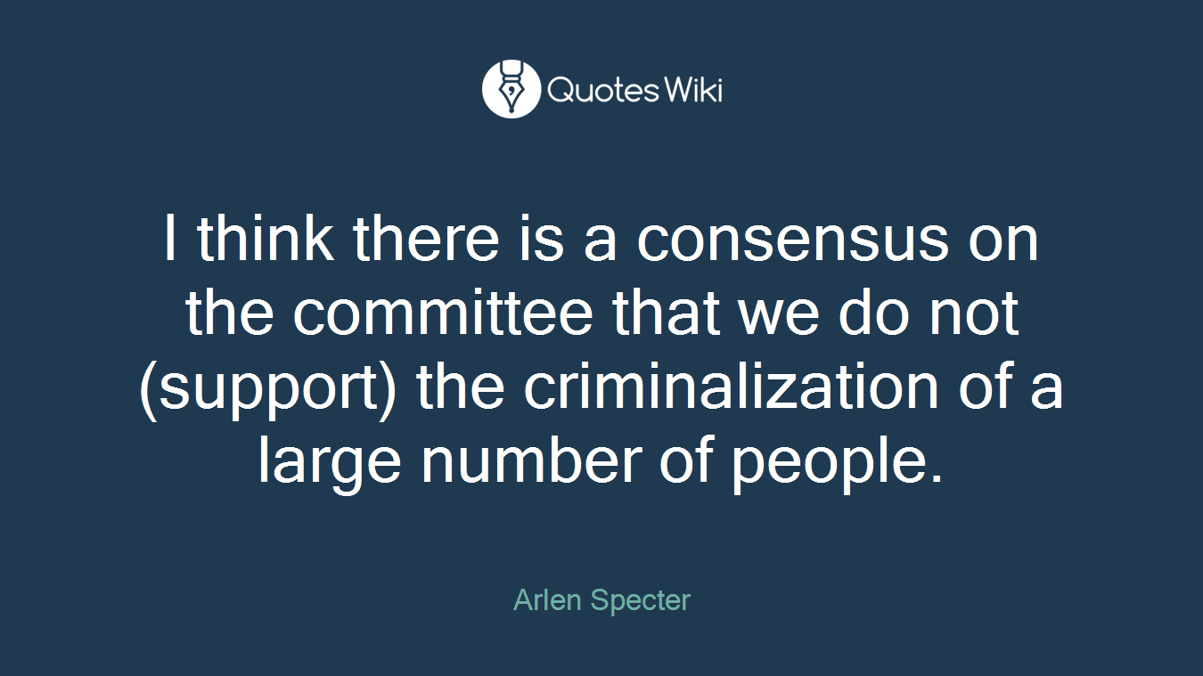 I think there is a consensus on the committee that we do not (support) the criminalization of a large number of people.