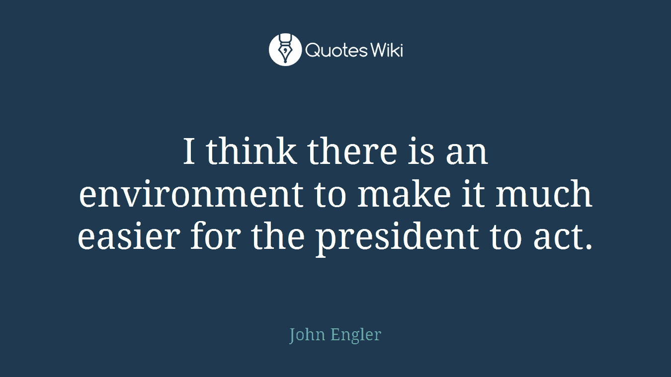 I think there is an environment to make it much easier for the president to act.
