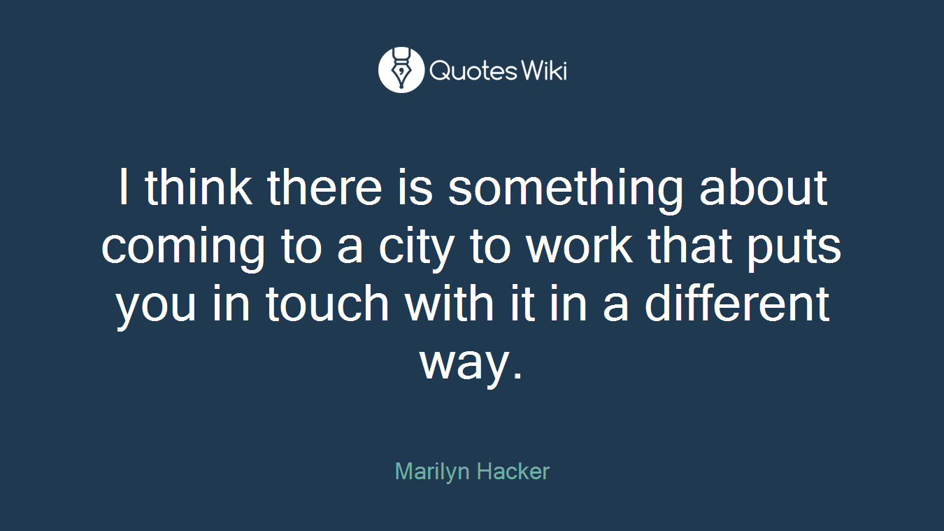 I think there is something about coming to a city to work that puts you in touch with it in a different way.