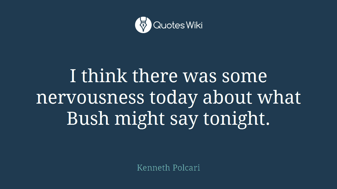 I think there was some nervousness today about what Bush might say tonight.