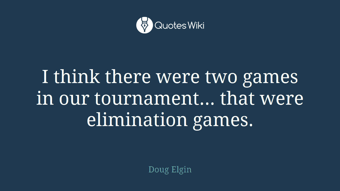 I think there were two games in our tournament... that were elimination games.