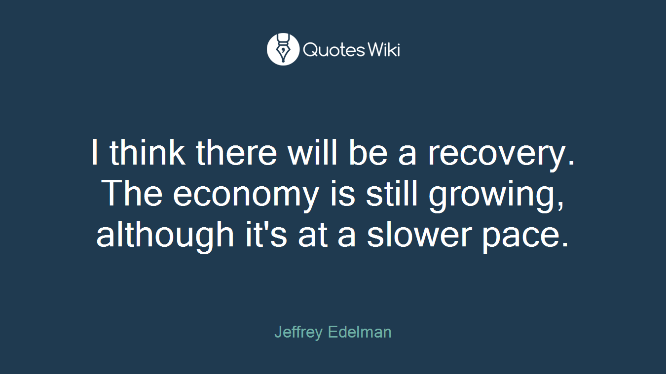 I think there will be a recovery. The economy is still growing, although it's at a slower pace.