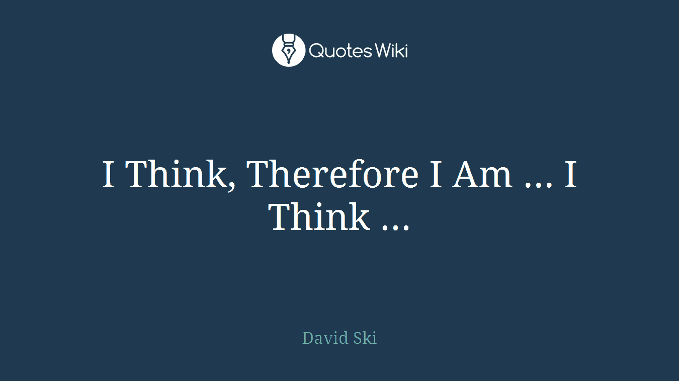 I Think, Therefore I Am ... I Think ...