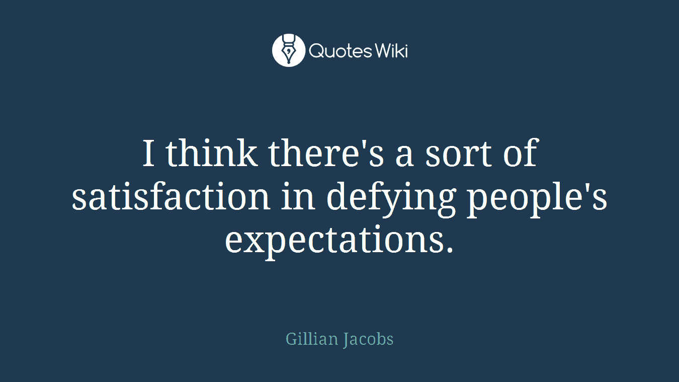I think there's a sort of satisfaction in defying people's expectations.