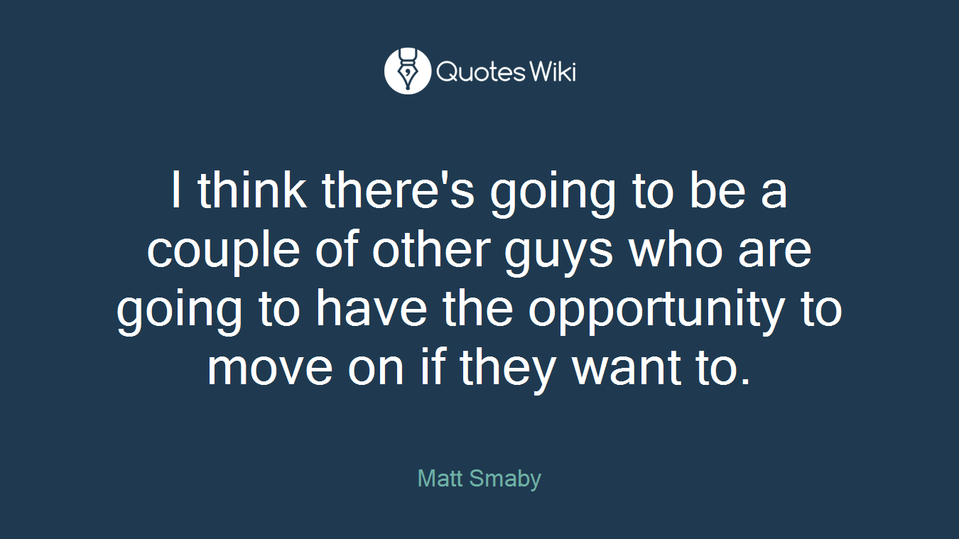 I think there's going to be a couple of other guys who are going to have the opportunity to move on if they want to.