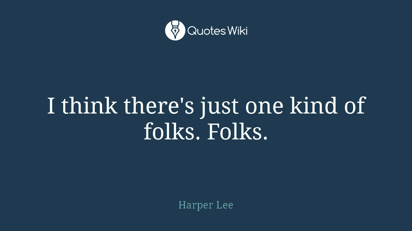 I think there's just one kind of folks. Folks.